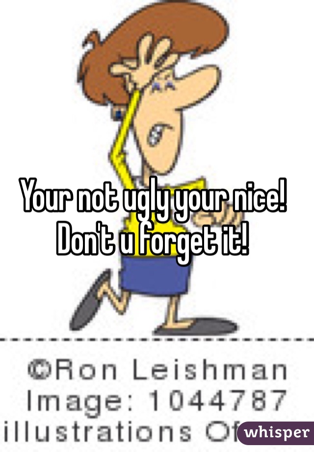 Your not ugly your nice!
Don't u forget it!