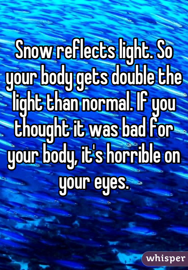 Snow reflects light. So your body gets double the light than normal. If you thought it was bad for your body, it's horrible on your eyes.