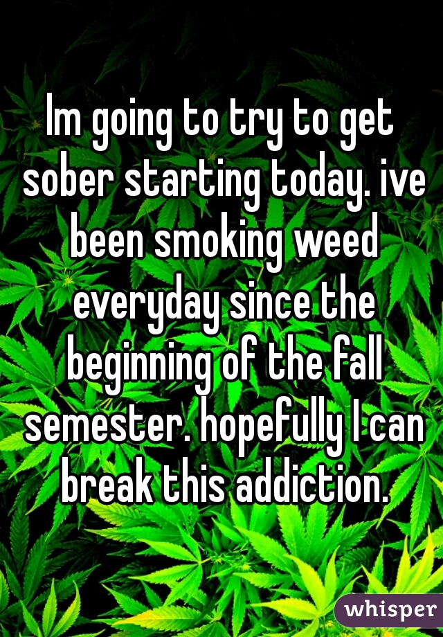 Im going to try to get sober starting today. ive been smoking weed everyday since the beginning of the fall semester. hopefully I can break this addiction.