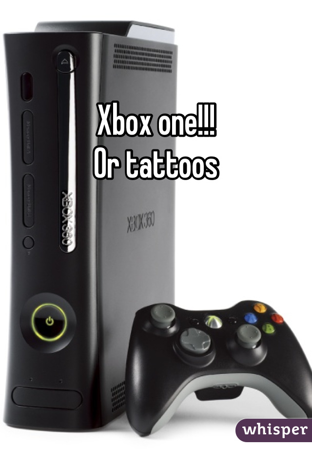 Xbox one!!!
Or tattoos