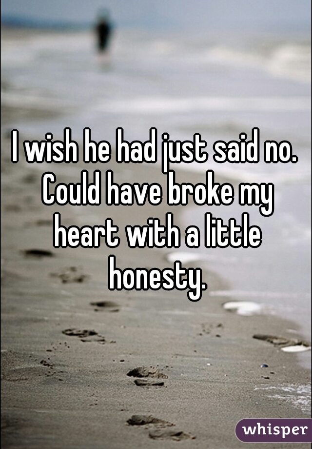 I wish he had just said no. Could have broke my heart with a little honesty.