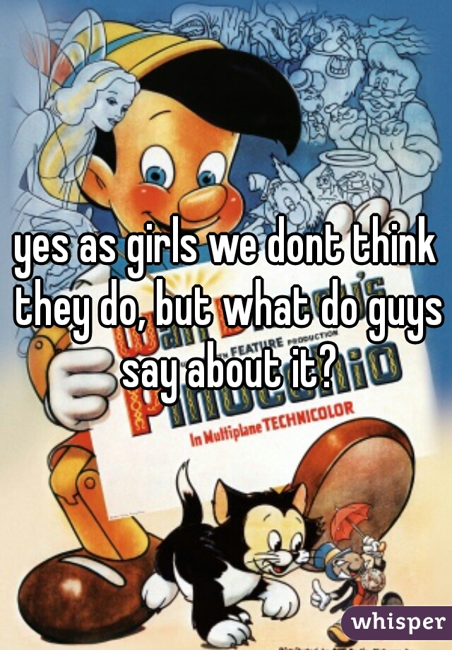 yes as girls we dont think they do, but what do guys say about it?