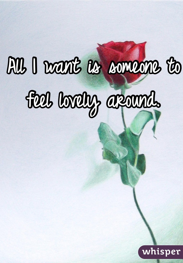 All I want is someone to feel lovely around. 