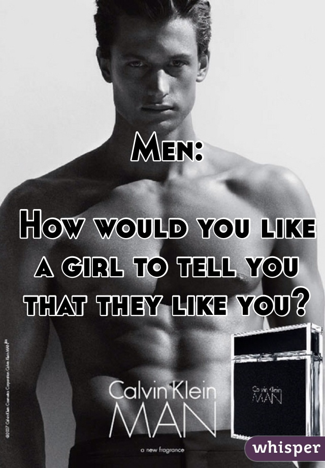 Men:  

How would you like a girl to tell you that they like you?