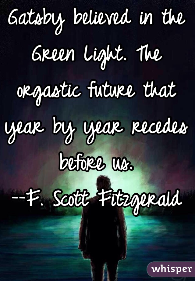 Gatsby believed in the Green Light. The orgastic future that year by year recedes before us.
--F. Scott Fitzgerald