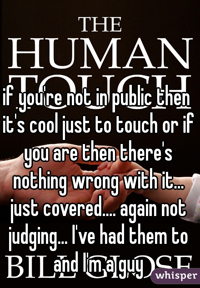 if you're not in public then it's cool just to touch or if you are then there's nothing wrong with it... just covered.... again not judging... I've had them to and I'm a guy