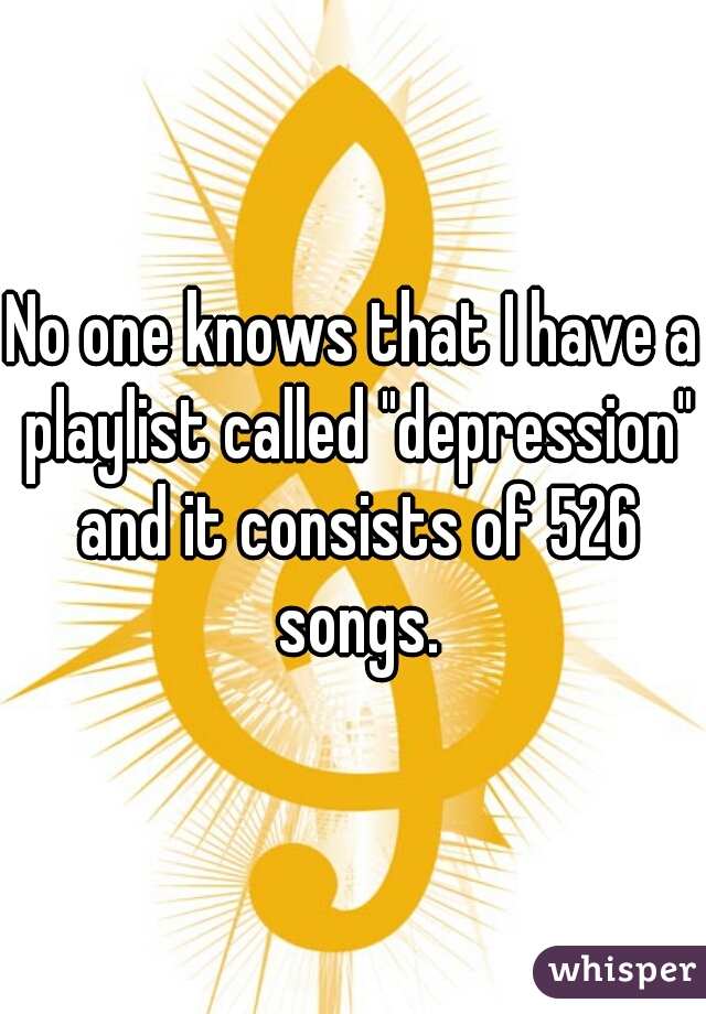 No one knows that I have a playlist called "depression" and it consists of 526 songs.