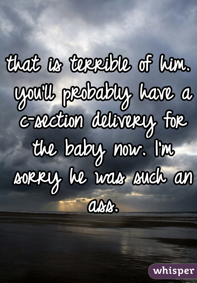 that is terrible of him. you'll probably have a c-section delivery for the baby now. I'm sorry he was such an ass.