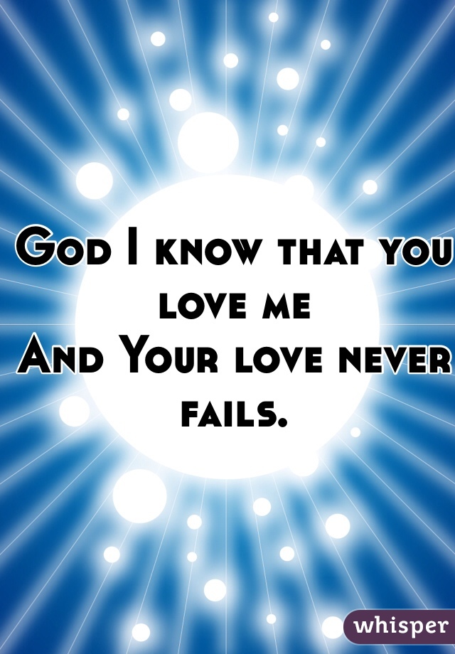 God I know that you love me
And Your love never fails.