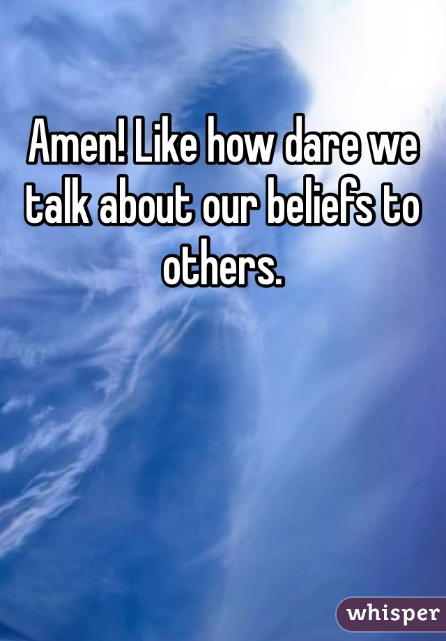 Amen! Like how dare we talk about our beliefs to others.