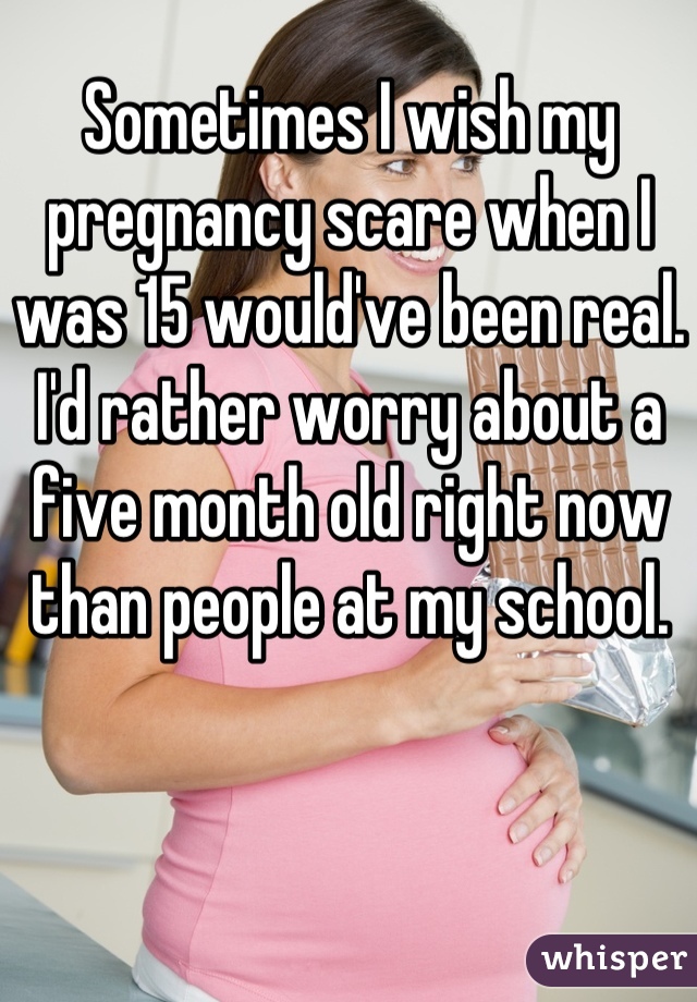 Sometimes I wish my pregnancy scare when I was 15 would've been real. I'd rather worry about a five month old right now than people at my school.