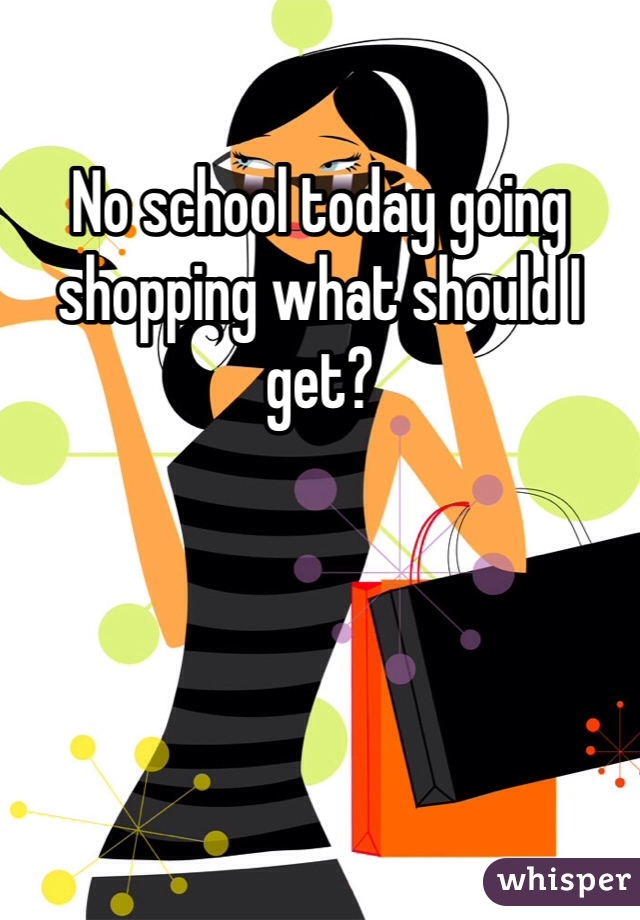 No school today going shopping what should I get?