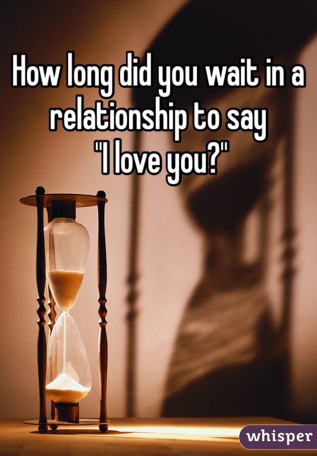 How long did you wait in a relationship to say
 "I love you?"