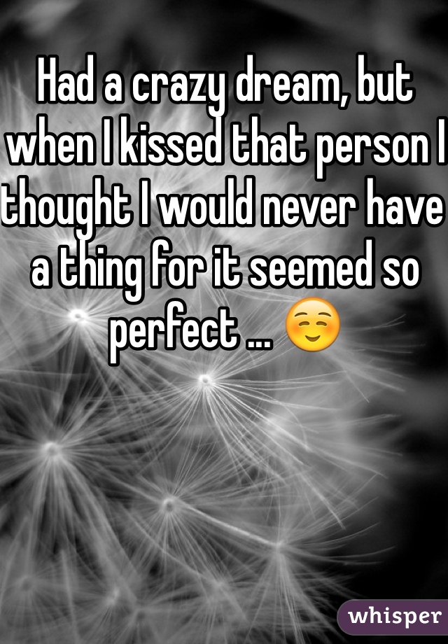 Had a crazy dream, but when I kissed that person I thought I would never have a thing for it seemed so perfect ... ☺️