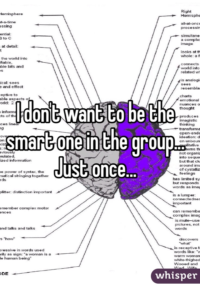 I don't want to be the smart one in the group... Just once...
