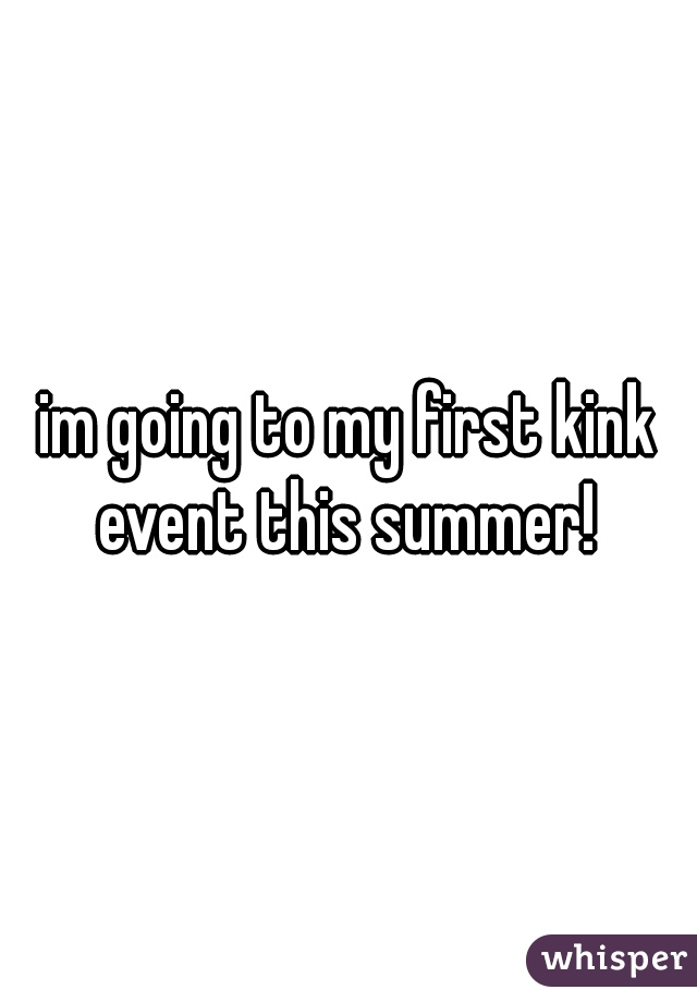 im going to my first kink event this summer! 