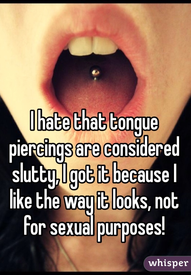 I hate that tongue piercings are considered slutty, I got it because I like the way it looks, not for sexual purposes! 