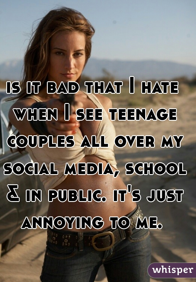 is it bad that I hate when I see teenage couples all over my social media, school & in public. it's just annoying to me. 