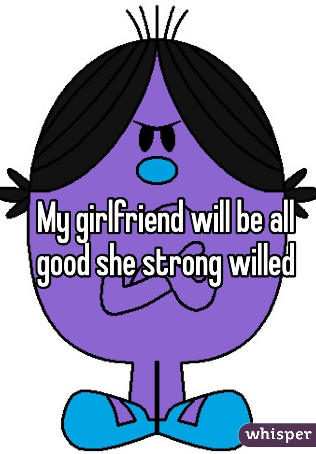 My girlfriend will be all good she strong willed 