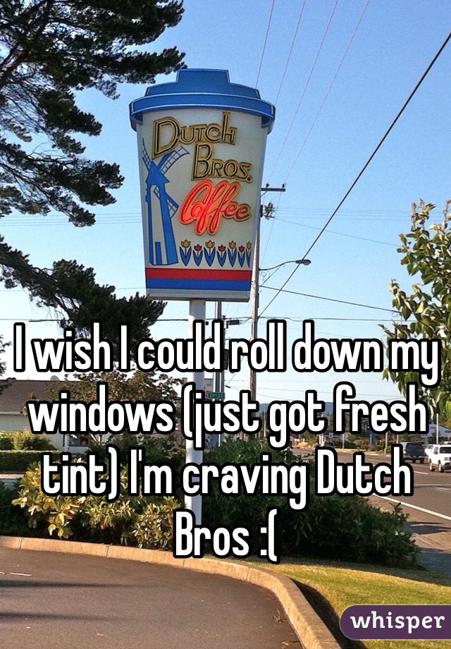 I wish I could roll down my windows (just got fresh tint) I'm craving Dutch Bros :(
