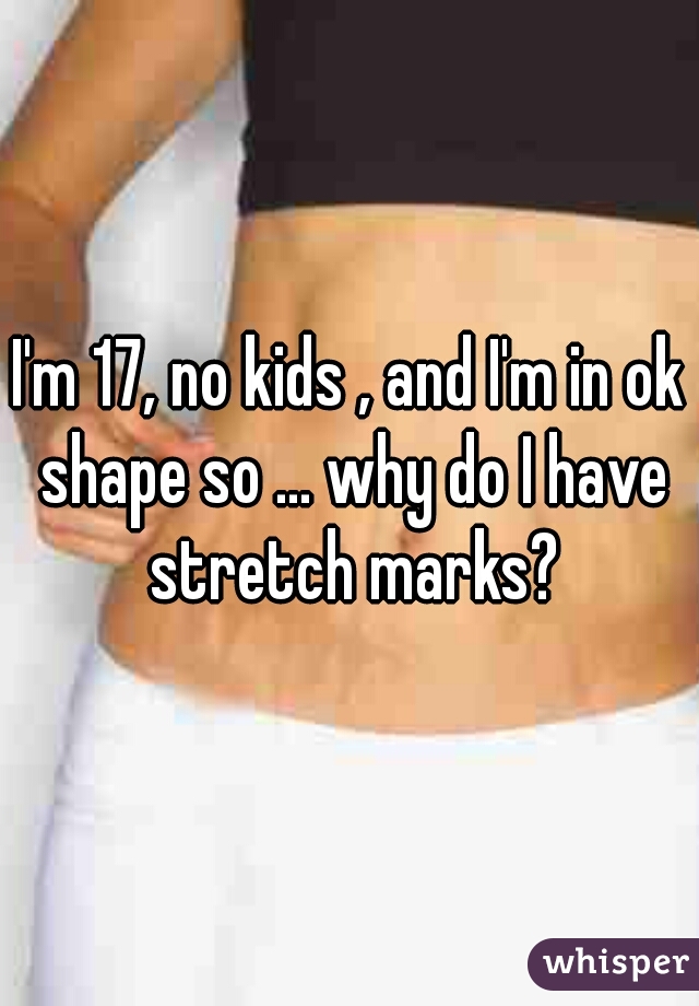I'm 17, no kids , and I'm in ok shape so ... why do I have stretch marks?