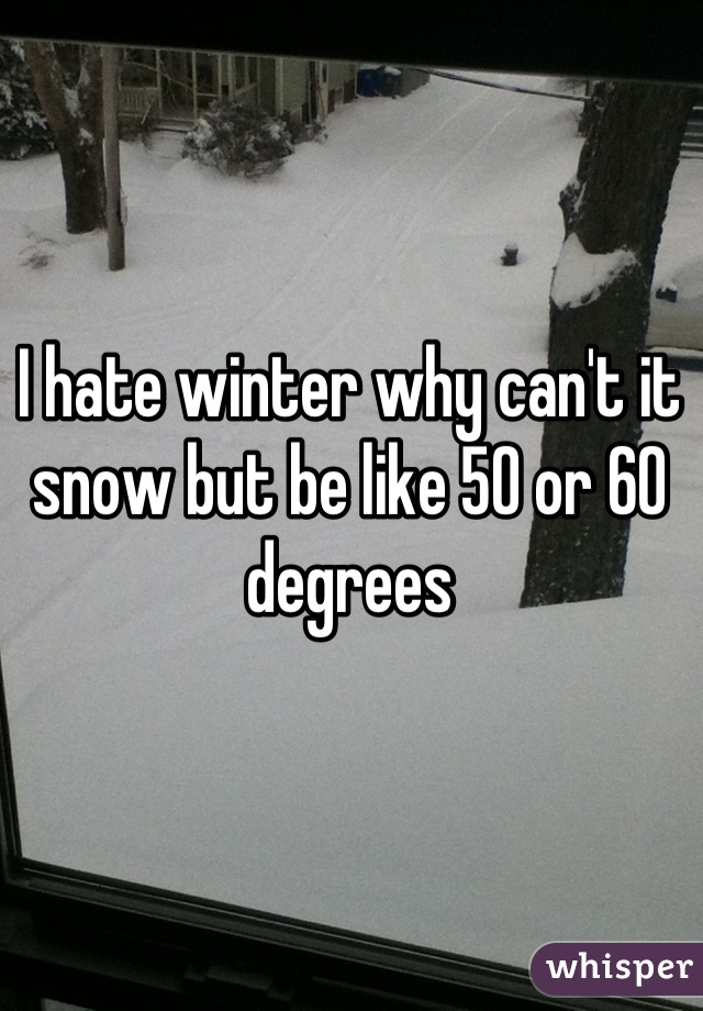 I hate winter why can't it snow but be like 50 or 60 degrees