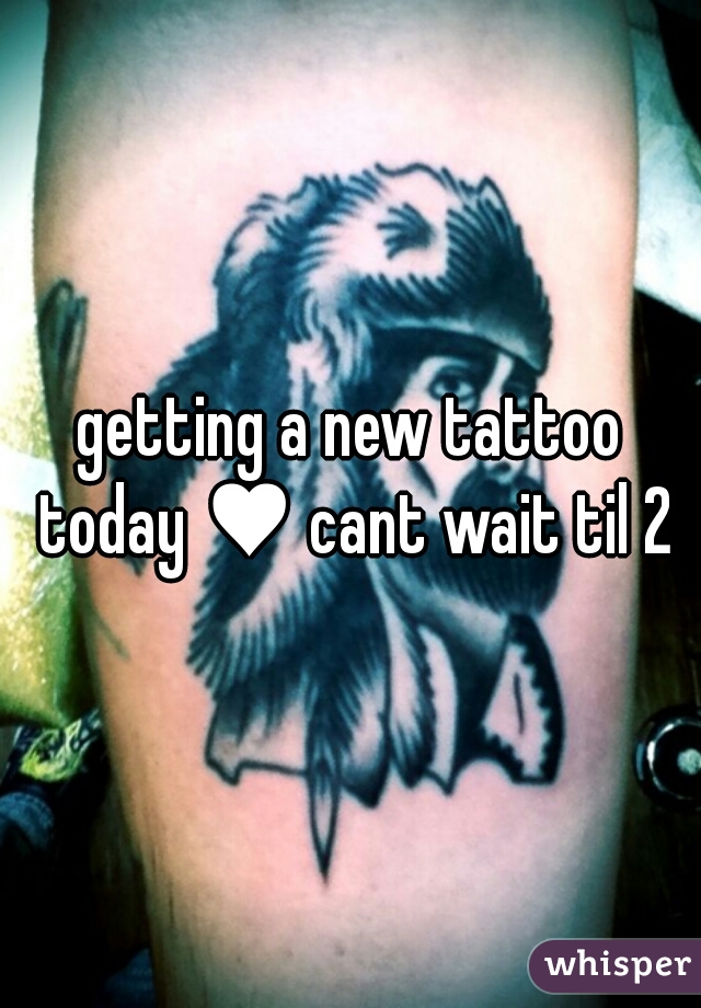 getting a new tattoo today ♥ cant wait til 2