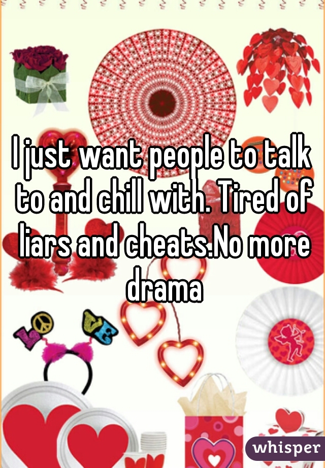 I just want people to talk to and chill with. Tired of liars and cheats.No more drama