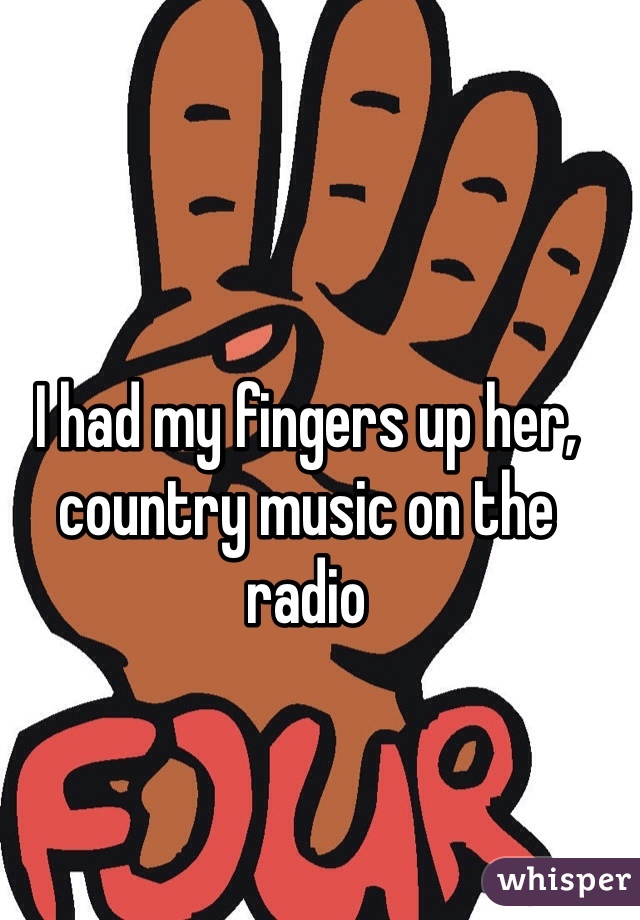 I had my fingers up her, country music on the radio 