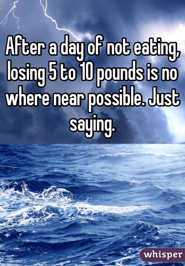 After a day of not eating, losing 5 to 10 pounds is no where near possible. Just saying.