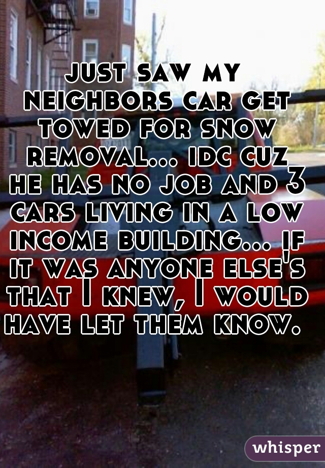 just saw my neighbors car get towed for snow removal... idc cuz he has no job and 3 cars living in a low income building... if it was anyone else's that I knew, I would have let them know. 