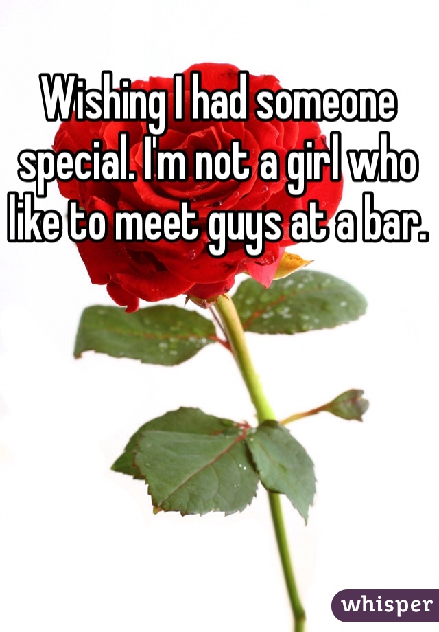 Wishing I had someone special. I'm not a girl who like to meet guys at a bar. 