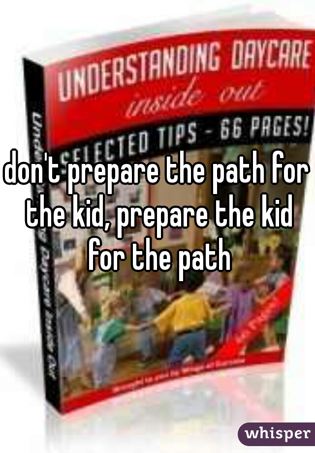 don't prepare the path for the kid, prepare the kid for the path