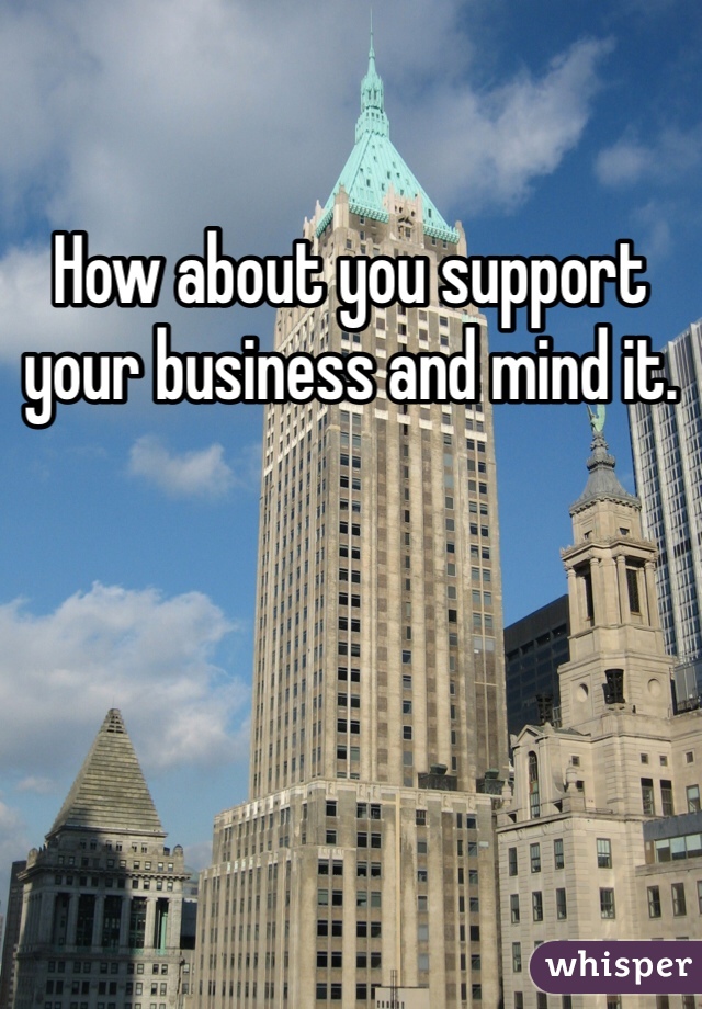 How about you support your business and mind it.