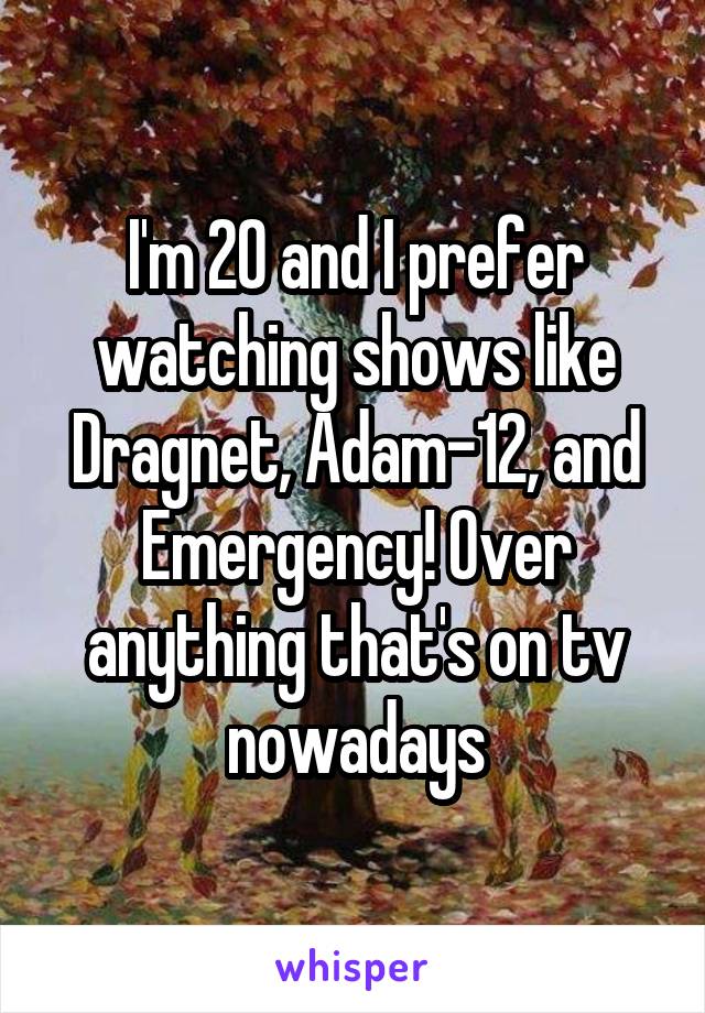 I'm 20 and I prefer watching shows like Dragnet, Adam-12, and Emergency! Over anything that's on tv nowadays