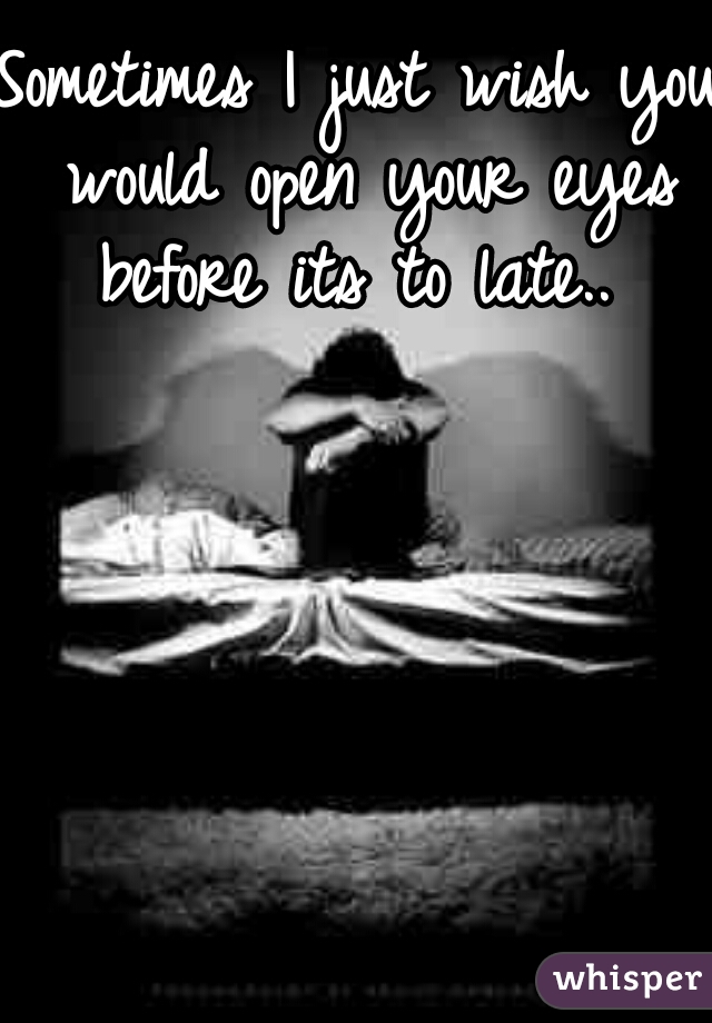 Sometimes I just wish you would open your eyes before its to late.. 