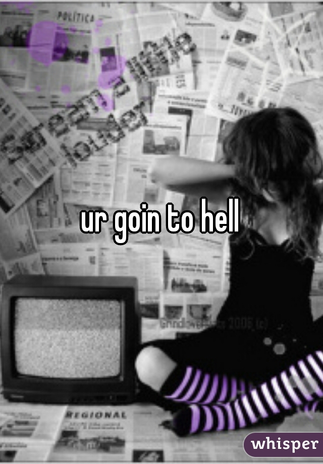 ur goin to hell
