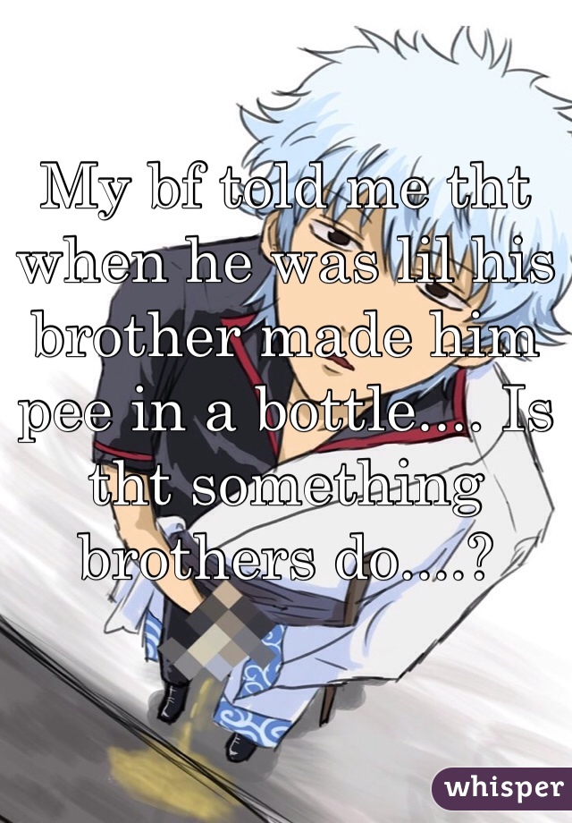 My bf told me tht when he was lil his brother made him pee in a bottle.... Is tht something brothers do....?