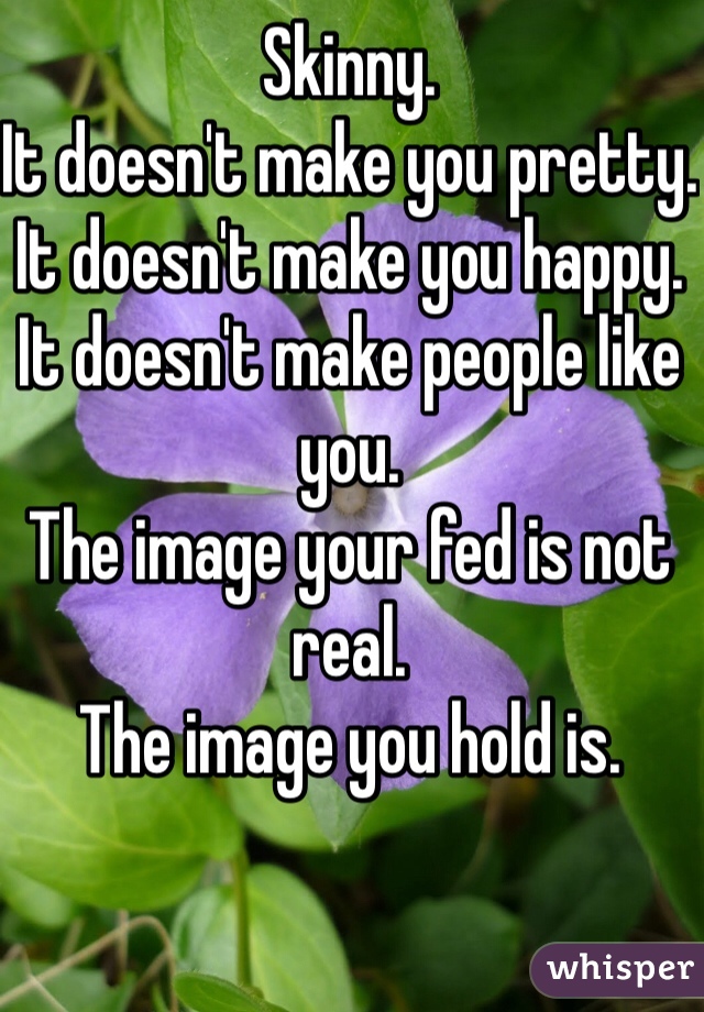 Skinny.
It doesn't make you pretty.
It doesn't make you happy.
It doesn't make people like you.
The image your fed is not real.
The image you hold is.


