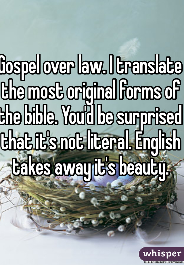 Gospel over law. I translate the most original forms of the bible. You'd be surprised that it's not literal. English takes away it's beauty. 