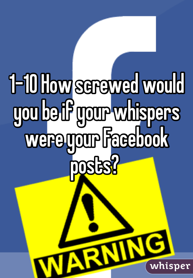 1-10 How screwed would you be if your whispers were your Facebook posts? 
