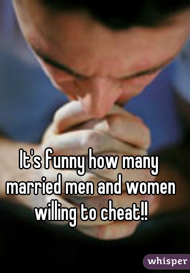 It's funny how many married men and women willing to cheat!!
