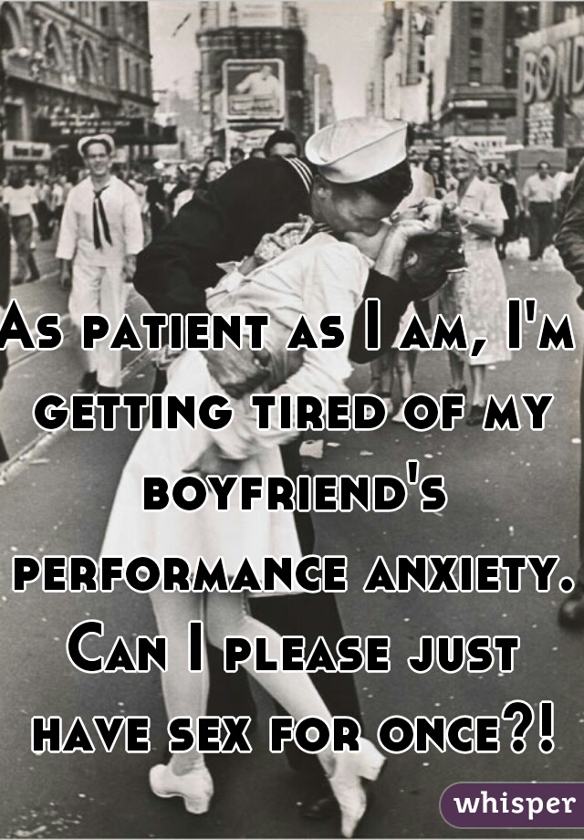 As patient as I am, I'm getting tired of my boyfriend's performance anxiety. Can I please just have sex for once?!