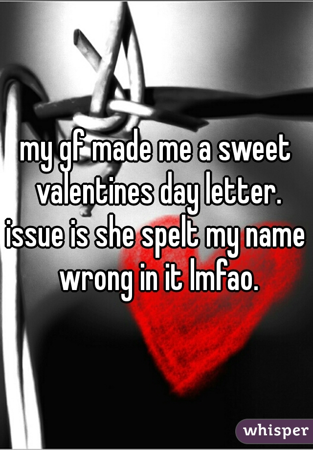 my gf made me a sweet valentines day letter.
issue is she spelt my name wrong in it lmfao.
