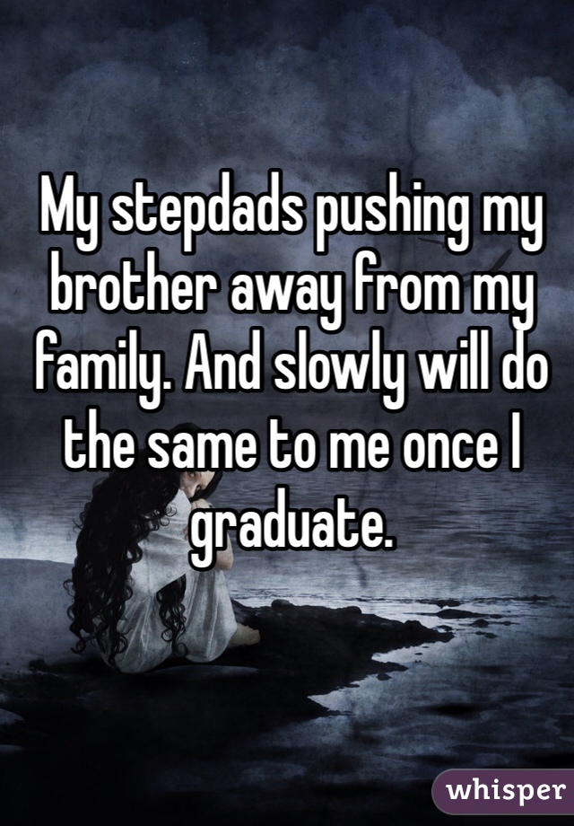 My stepdads pushing my brother away from my family. And slowly will do the same to me once I graduate. 