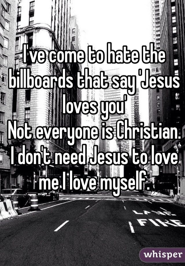 I've come to hate the billboards that say 'Jesus loves you'
Not everyone is Christian.
I don't need Jesus to love me I love myself.