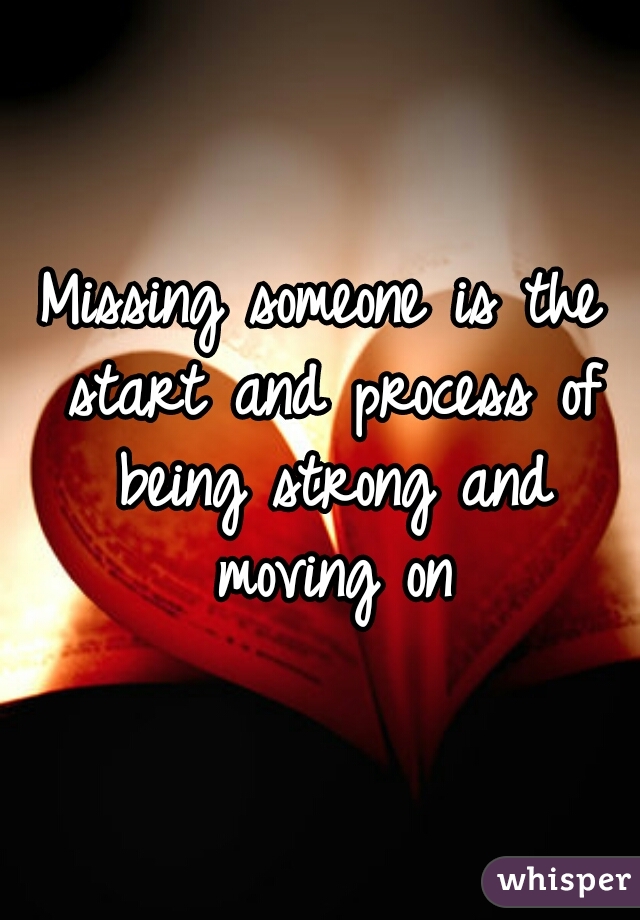 Missing someone is the start and process of being strong and moving on