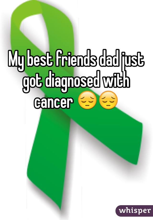 My best friends dad just got diagnosed with cancer 😔😔