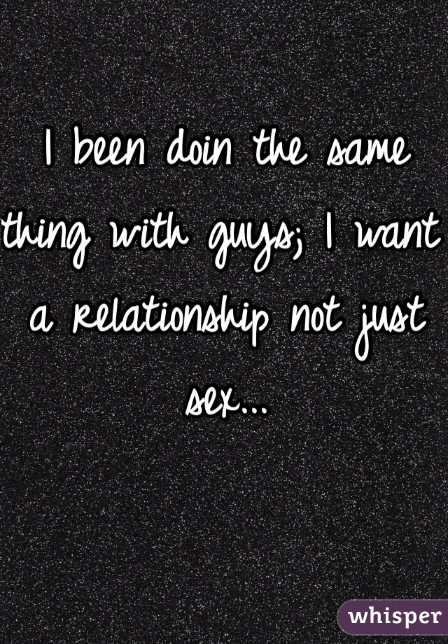 I been doin the same thing with guys; I want a relationship not just sex... 