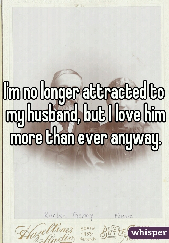 I'm no longer attracted to my husband, but I love him more than ever anyway.